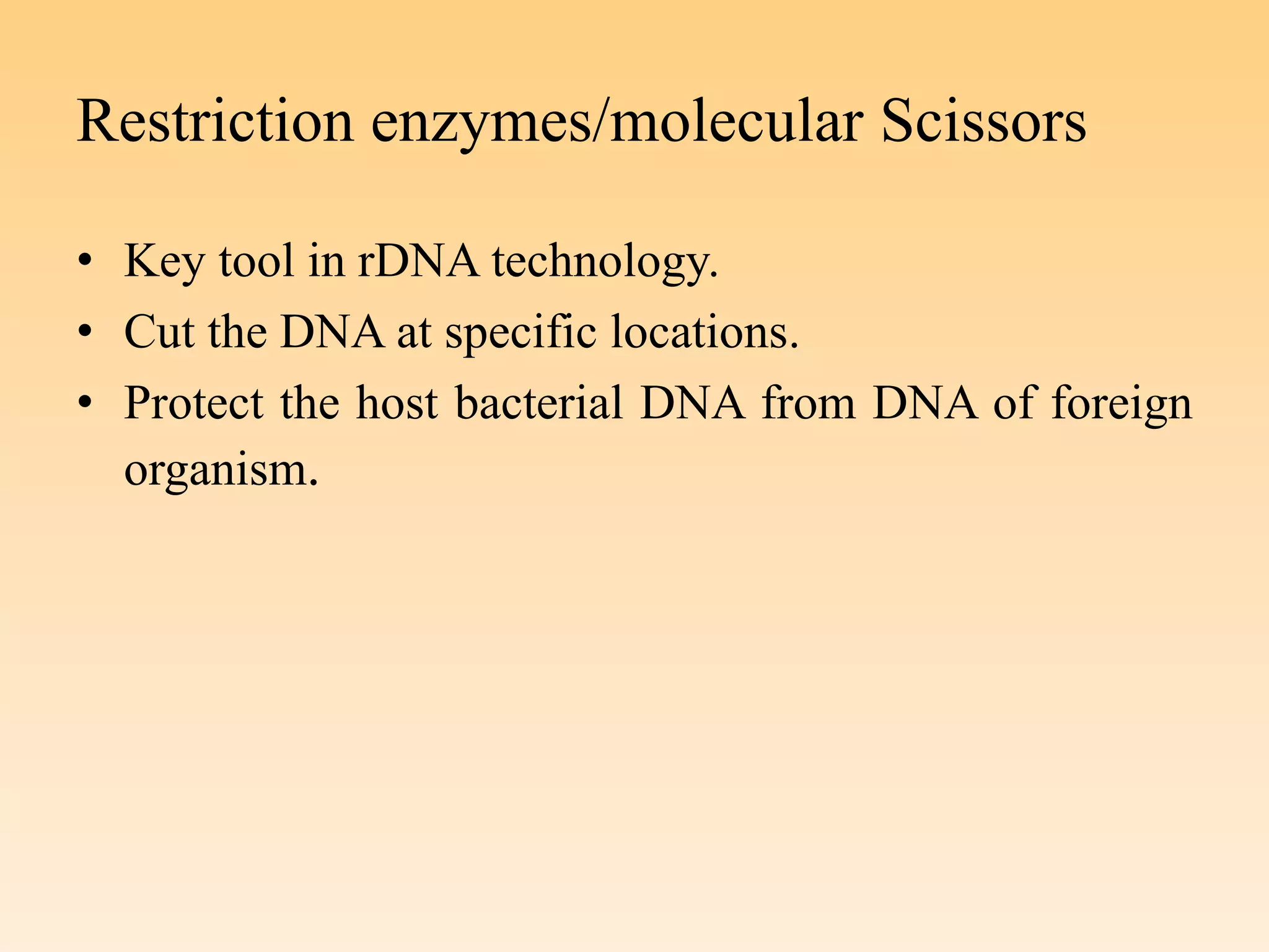Restriction enzymes/molecular Scissors
• Key tool in rDNA technology.
• Cut the DNA at specific locations.
• Protect the host bacterial DNA from DNA of foreign
organism.
 