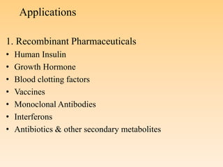 Applications
1. Recombinant Pharmaceuticals
• Human Insulin
• Growth Hormone
• Blood clotting factors
• Vaccines
• Monoclonal Antibodies
• Interferons
• Antibiotics & other secondary metabolites
 