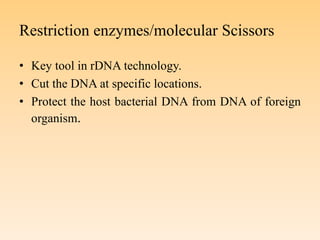 Restriction enzymes/molecular Scissors
• Key tool in rDNA technology.
• Cut the DNA at specific locations.
• Protect the host bacterial DNA from DNA of foreign
organism.
 
