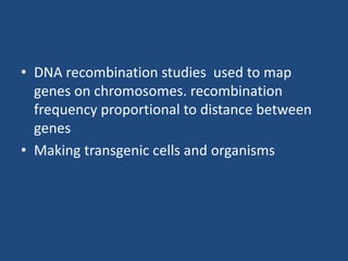 • DNA recombination studies used to map
genes on chromosomes. recombination
frequency proportional to distance between
genes
• Making transgenic cells and organisms
 