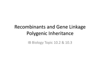 Recombinants	
  and	
  Gene	
  Linkage	
  
    Polygenic	
  Inheritance	
  
       IB	
  Biology	
  Topic	
  10.2	
  &	
  10.3	
  
 