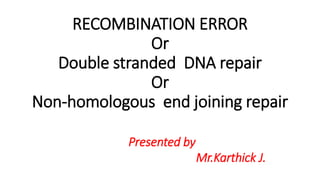 RECOMBINATION ERROR
Or
Double stranded DNA repair
Or
Non-homologous end joining repair
Presented by
Mr.Karthick J.
 