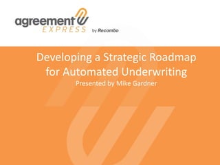 Developing a Strategic Roadmap
for Automated Underwriting
Presented by Mike Gardner
 