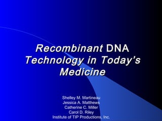 RecombinantRecombinant DNADNA
Technology in Today’sTechnology in Today’s
MedicineMedicine
Shelley M. Martineau
Jessica A. Matthews
Catherine C. Miller
Carol D. Riley
Institute of TIP Productions, Inc.
 