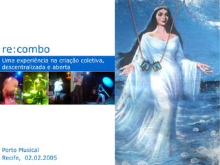 Uma experiência na criação coletiva, descentralizada e aberta re:combo Porto Musical Recife,  02.02.2005 