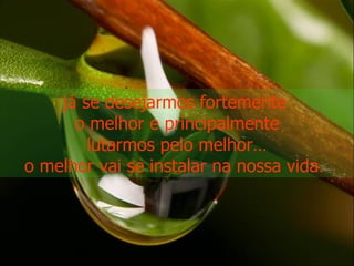 já se desejarmos fortemente  o melhor e principalmente lutarmos pelo melhor… o melhor vai se instalar na nossa vida.  