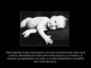 Não importa onde você parou, em que momento da vida você cansou. Recomeçar é dar uma nova chance a si mesmo, é renovar as esperanças na vida  e o mais importante, acreditar em você de novo.  