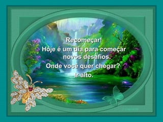  

Recomeçar!
Hoje é um dia para começar
novos desafios.
Onde você quer chegar?
Ir alto.

 