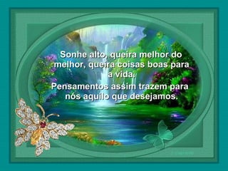  

Sonhe alto, queira melhor do
melhor, queira coisas boas para
a vida.
Pensamentos assim trazem para
nós aquilo que desejamos.

 