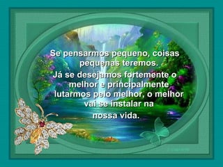  

Se pensarmos pequeno, coisas
pequenas teremos.
Já se desejamos fortemente o
melhor e principalmente
lutarmos pelo melhor, o melhor
vai se instalar na
nossa vida.

 