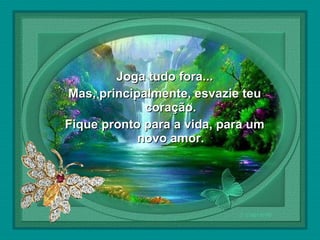  

Joga tudo fora...
Mas, principalmente, esvazie teu
coração.
Fique pronto para a vida, para um
novo amor.

 