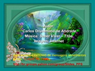  

Autor:
Carlos Drummond de Andrade
Música: Saber Viver – Titãs
Imagem: Internet

Para acessar CENTENAS de mensagens semelhantes
a esta, CLIQUE NO LINK::
http://br.groups.yahoo.com/group/Slides_PPS

 