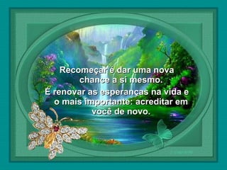  

Recomeçar é dar uma nova
chance a si mesmo.
É renovar as esperanças na vida e
o mais importante: acreditar em
você de novo.

 