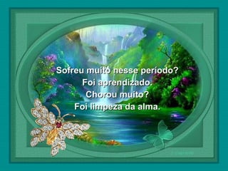  

Sofreu muito nesse período?
Foi aprendizado.
Chorou muito?
Foi limpeza da alma.

 