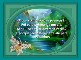  

Ficou com raiva das pessoas?
Foi para perdoá-las um dia.
Sentiu-se só por diversas vezes?
É porque fechaste a porta até para
os amigos.

 