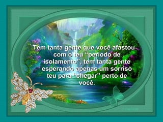  

Tem tanta gente que você afastou
com o teu “período de
isolamento”, tem tanta gente
esperando apenas um sorriso
teu para “chegar” perto de
você.

 