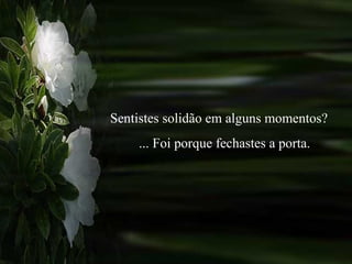 Sentistes solidão em alguns momentos? ... Foi porque fechastes a porta. 