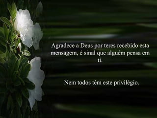 Agradece a Deus por teres recebido esta mensagem, é sinal que alguém pensa em ti. Nem todos têm este privilégio. 