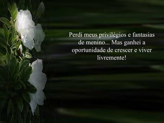 Perdi meus privilégios e fantasias de menino... Mas ganhei a oportunidade de crescer e viver livremente! 