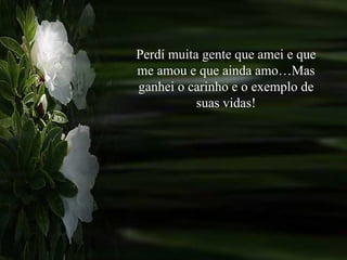 Perdí muita gente que amei e que me amou e que ainda amo…Mas ganhei o carinho e o exemplo de suas vidas! 