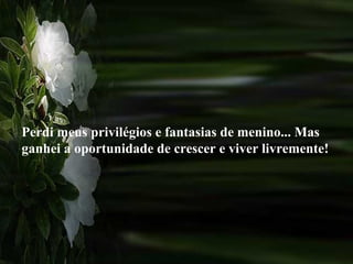 Perdi meus privilégios e fantasias de menino... Mas
ganhei a oportunidade de crescer e viver livremente!
 