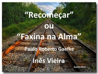 “Recomeçar”
ou
“Faxina na Alma”
Paulo Roberto Gaefke
Automático
Inês Vieira
 