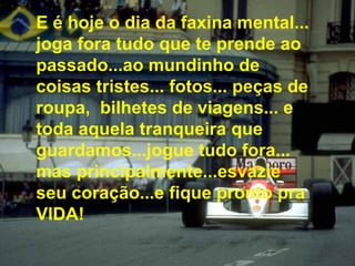 E é hoje o dia da faxina mental... joga fora tudo que te prende ao passado...ao mundinho de coisas tristes... fotos... peças de roupa,  bilhetes de viagens... e toda aquela tranqueira que guardamos...jogue tudo fora... mas principalmente...esvazie seu coração...e fique pronto pra VIDA! 