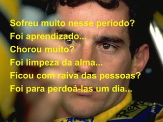 Sofreu muito nesse período?  Foi aprendizado...  Chorou muito?  Foi limpeza da alma...  Ficou com raiva das pessoas?  Foi para perdoá-las um dia...   