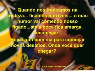 Quando nos trancamos na tristeza... ficamos horríveis... o mau humor vai comendo nosso fígado...até a boca fica amarga. Recomeçar... Hoje é um bom dia para começar novos desafios. Onde você quer chegar?  