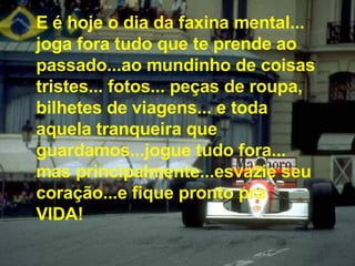 E é hoje o dia da faxina mental... joga fora tudo que te prende ao passado...ao mundinho de coisas tristes... fotos... peças de roupa,  bilhetes de viagens... e toda aquela tranqueira que guardamos...jogue tudo fora... mas principalmente...esvazie seu coração...e fique pronto pra VIDA! 