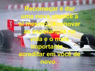 Recomeçar é dar uma nova chance a si mesmo...é renovar as esperanças na vida e o mais importante... acreditar em você de novo.  
