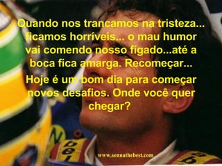 Quando nos trancamos na tristeza... ficamos horríveis... o mau humor vai comendo nosso fígado...até a boca fica amarga. Recomeçar... Hoje é um bom dia para começar novos desafios. Onde você quer chegar?  