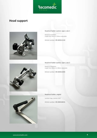 4
Head support
Headrest holder system, type I, size 1
Ready for installation,
Length from 94mm to 294mm adjustable
Article number: 05-SCKS1111X
Headrest holder system, type I, size 2
Ready for installation,
Length from 100mm to 300mm adjustable
Article number: 05-SCKS1102X
Headrest holder, angled
Lamellar hinge, stainless steel
Article number: 05-SSKS1601X
 