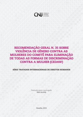 Brasília, 2019
Tradução para o português:
Neri Accioly
RECOMENDAÇÃO GERAL N. 35 SOBRE
VIOLÊNCIA DE GÊNERO CONTRA AS
MULHERES DO COMITÊ PARA ELIMINAÇÃO
DE TODAS AS FORMAS DE DISCRIMINAÇÃO
CONTRA A MULHER (CEDAW)
SÉRIE TRATADOS INTERNACIONAIS DE DIREITOS HUMANOS
 