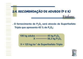 . O fornecimento de P2O5 será através de Superfosfato
Triplo que apresenta 45 % de P2O5:
Fósforo:
2.4. RECOMENDAÇÃO DE ADU...