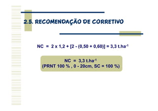 NC = 2 x 1,2 + [2 - (0,50 + 0,60)] = 3,3 t.ha-1
2.5. RECOMENDAÇÃO DE CORRETIVO
2.5. RECOMENDAÇÃO DE CORRETIVO
2.5. RECOMEN...