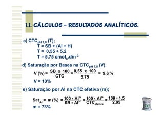 c) CTCpH 7,0 (T);
T = SB + (Al + H)
T = 0,55 + 5,2
T = 5,75 cmolc.dm-3
1.1. CÁLCULOS
1.1. CÁLCULOS
1.1. CÁLCULOS
1.1. CÁLC...