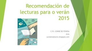 Recomendación de
lecturas para o verán
2015
C.P.I. CONDE DE FENOSA
Ares
carabeladeares.blogspot.com
 