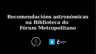 Recomendacións astronómicas
na biblioteca do
Fórum Metropolitano
 