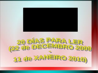 20 DÍAS PARA LER (22 de DECEMBRO 2009 - 11 de XANEIRO 2010) 