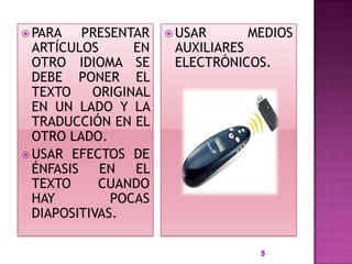  PARA    PRESENTAR    USAR    MEDIOS
  ARTÍCULOS      EN    AUXILIARES
  OTRO IDIOMA SE       ELECTRÓNICOS.
  DEBE PONER EL
  TEXTO    ORIGINAL
  EN UN LADO Y LA
  TRADUCCIÓN EN EL
  OTRO LADO.
 USAR EFECTOS DE
  ÉNFASIS   EN   EL
  TEXTO     CUANDO
  HAY         POCAS
  DIAPOSITIVAS.
 