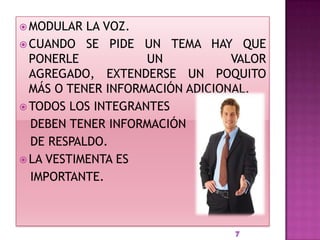  MODULAR  LA VOZ.
 CUANDO SE PIDE UN TEMA HAY QUE
  PONERLE           UN           VALOR
  AGREGADO, EXTENDERSE UN POQUITO
  MÁS O TENER INFORMACIÓN ADICIONAL.
 TODOS LOS INTEGRANTES
  DEBEN TENER INFORMACIÓN
  DE RESPALDO.
 LA VESTIMENTA ES
  IMPORTANTE.
 