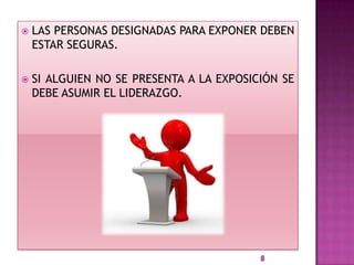    LAS PERSONAS DESIGNADAS PARA EXPONER DEBEN
    ESTAR SEGURAS.

   SI ALGUIEN NO SE PRESENTA A LA EXPOSICIÓN SE
    DEBE ASUMIR EL LIDERAZGO.
 