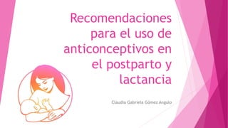 Recomendaciones
para el uso de
anticonceptivos en
el postparto y
lactancia
Claudia Gabriela Gómez Angulo
 