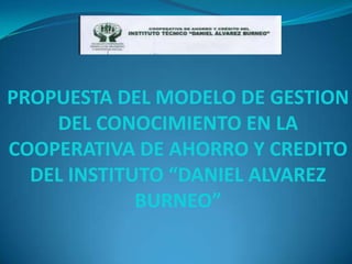 PROPUESTA DEL MODELO DE GESTION
    DEL CONOCIMIENTO EN LA
COOPERATIVA DE AHORRO Y CREDITO
  DEL INSTITUTO “DANIEL ALVAREZ
             BURNEO”
 