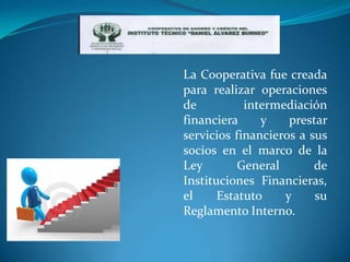 La Cooperativa fue creada
para realizar operaciones
de          intermediación
financiera     y    prestar
servicios financieros a sus
socios en el marco de la
Ley        General       de
Instituciones Financieras,
el     Estatuto    y     su
Reglamento Interno.
 
