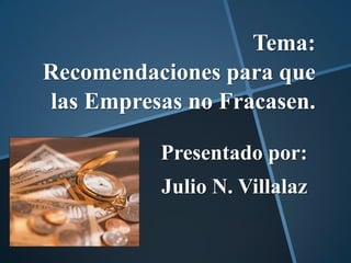 Tema:
Recomendaciones para que
las Empresas no Fracasen.

          Presentado por:
          Julio N. Villalaz
 