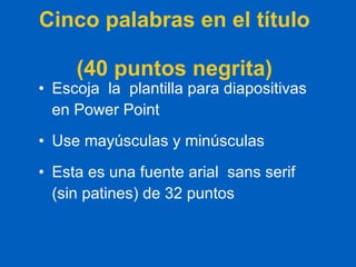 Cinco palabras en el título  (40 puntos negrita) Escoja  la  plantilla para diapositivas en Power Point Use mayúsculas y minúsculas Esta es una fuente arial  sans serif (sin patines) de 32 puntos 