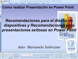 Como realizar Presentación en Power Point
Recomendaciones para el diseño de
diapositivas y Recomendaciones para
presentaciones exitosas en Power Point
Auto: Marianela Solórzano
 