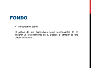 FONDO
 Mantenga un patrón
El patrón de sus diapositivas serán responsables de no
generar un extrañamiento en su público al cambiar de una
diapositiva a otra.
 